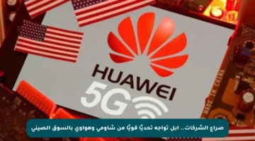 صراع الشركات.. أبل تواجه تحديًا قويًا من شاومي وهواوي بالسوق الصيني